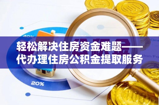 禹城轻松解决住房资金难题——代办理住房公积金提取服务详解