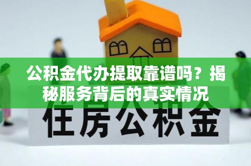禹城公积金代办提取靠谱吗？揭秘服务背后的真实情况