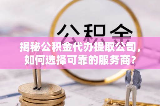 禹城揭秘公积金代办提取公司，如何选择可靠的服务商？
