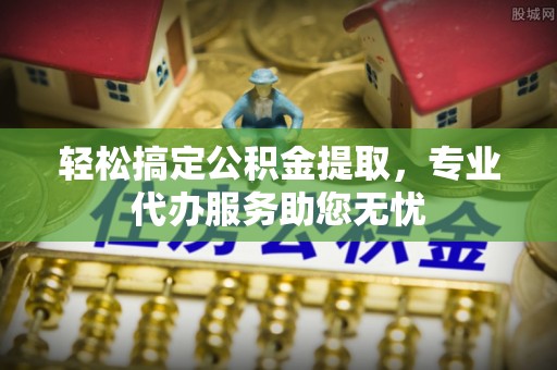 禹城轻松搞定公积金提取，专业代办服务助您无忧