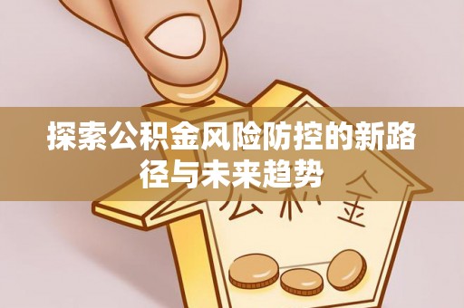 禹城探索公积金风险防控的新路径与未来趋势