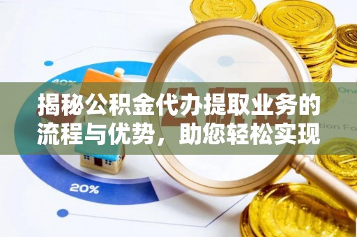 禹城揭秘公积金代办提取业务的流程与优势，助您轻松实现资金利用最大化