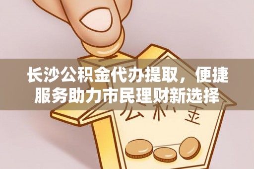 禹城长沙公积金代办提取，便捷服务助力市民理财新选择