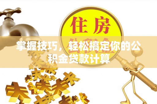 禹城掌握技巧，轻松搞定你的公积金贷款计算