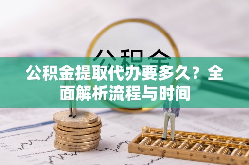 禹城公积金提取代办要多久？全面解析流程与时间